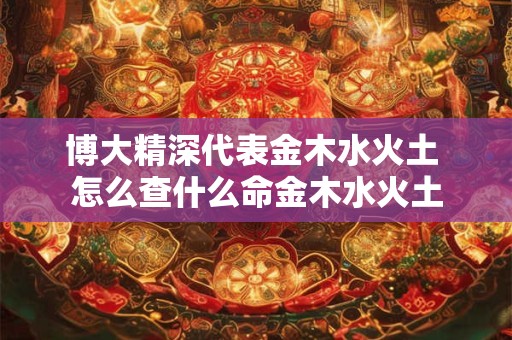 博大精深代表金木水火土 怎么查什么命金木水火土