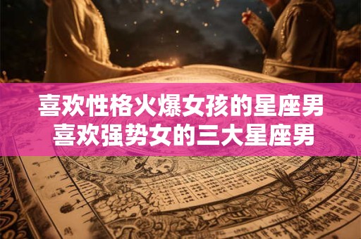 喜欢性格火爆女孩的星座男 喜欢强势女的三大星座男