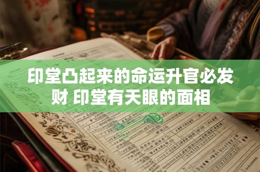 印堂凸起来的命运升官必发财 印堂有天眼的面相