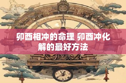 卯酉相冲的命理 卯酉冲化解的最好方法