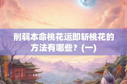 削弱本命桃花运即斩桃花的方法有哪些？(一)