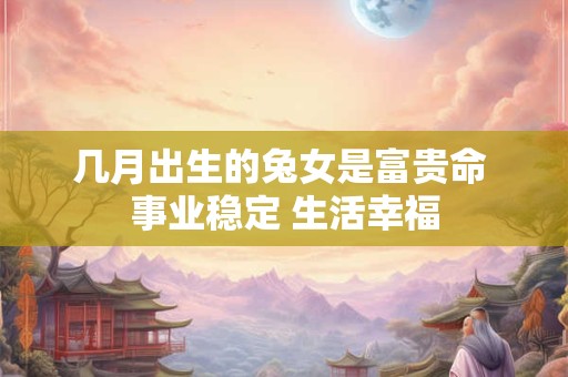 几月出生的兔女是富贵命 事业稳定 生活幸福