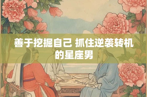 善于挖掘自己 抓住逆袭转机的星座男