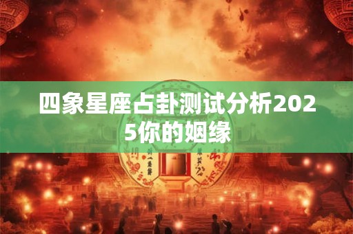 四象星座占卦测试分析2025你的姻缘