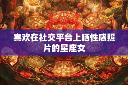 喜欢在社交平台上晒性感照片的星座女