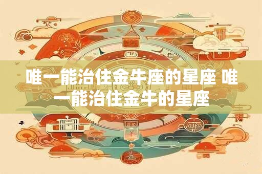 唯一能治住金牛座的星座 唯一能治住金牛的星座