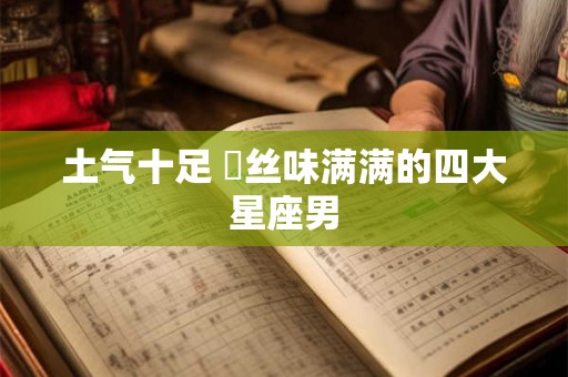 土气十足 屌丝味满满的四大星座男