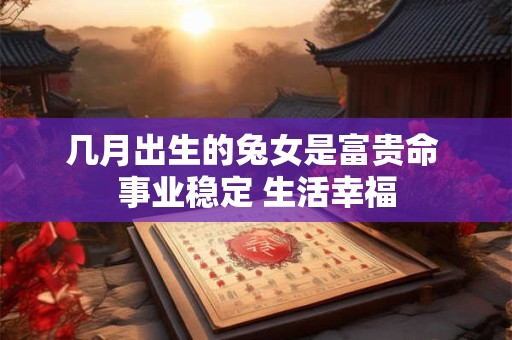 几月出生的兔女是富贵命 事业稳定 生活幸福