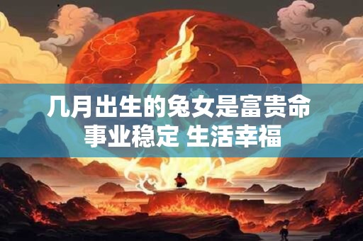 几月出生的兔女是富贵命 事业稳定 生活幸福