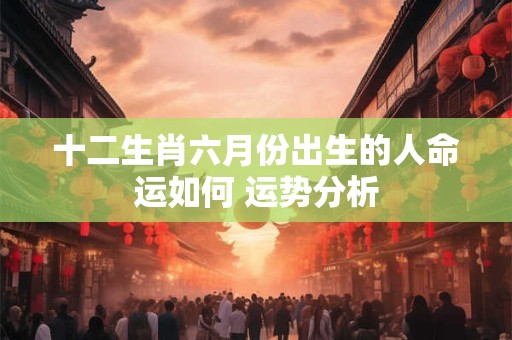 十二生肖六月份出生的人命运如何 运势分析