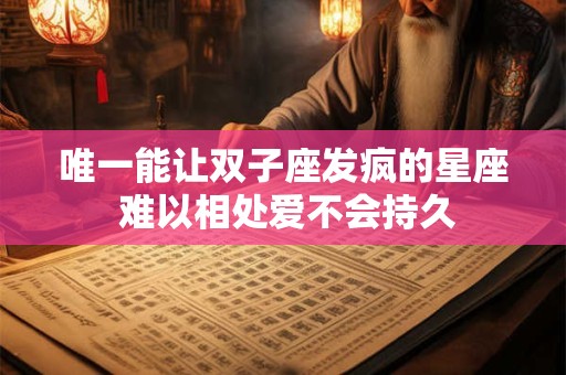 详细阅读:唯一能让双子座发疯的星座 难以相处爱不会持久 唯一能让双子座发疯的星座 难以相处爱不会持久