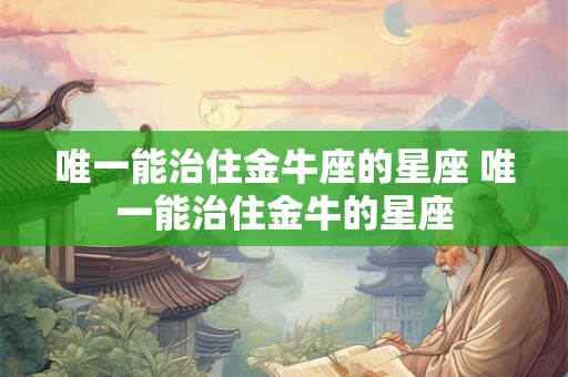 唯一能治住金牛座的星座 唯一能治住金牛的星座