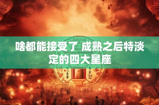 啥都能接受了 成熟之后特淡定的四大星座