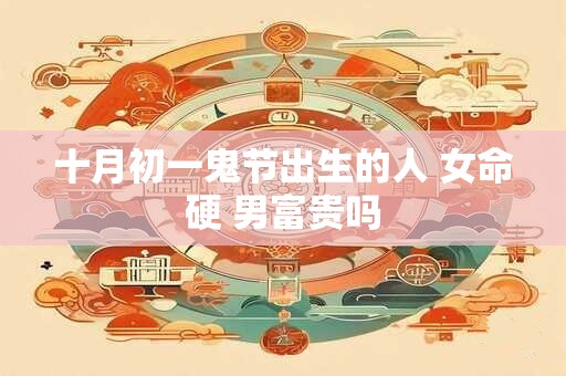 十月初一鬼节出生的人 女命硬 男富贵吗