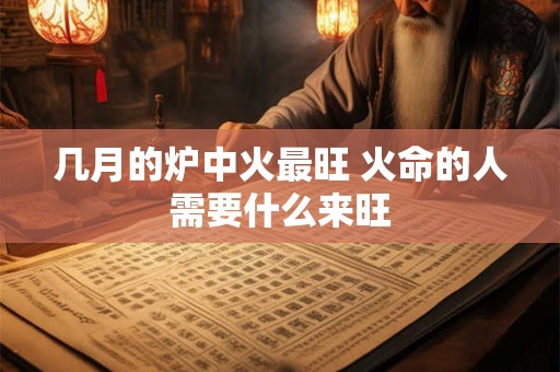 几月的炉中火最旺 火命的人需要什么来旺