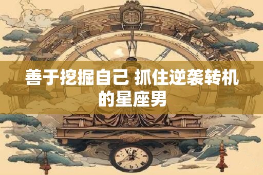 善于挖掘自己 抓住逆袭转机的星座男