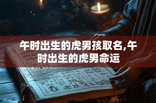 午时出生的虎男孩取名,午时出生的虎男命运