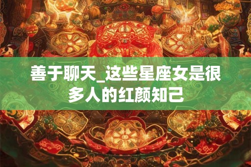 善于聊天_这些星座女是很多人的红颜知己