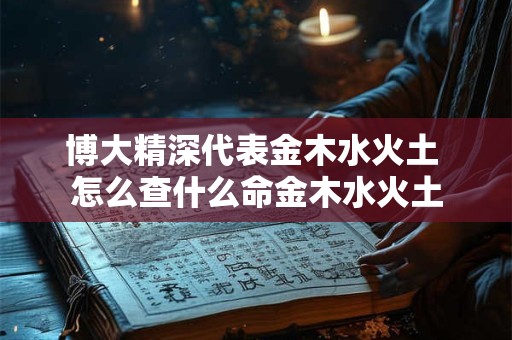 博大精深代表金木水火土 怎么查什么命金木水火土
