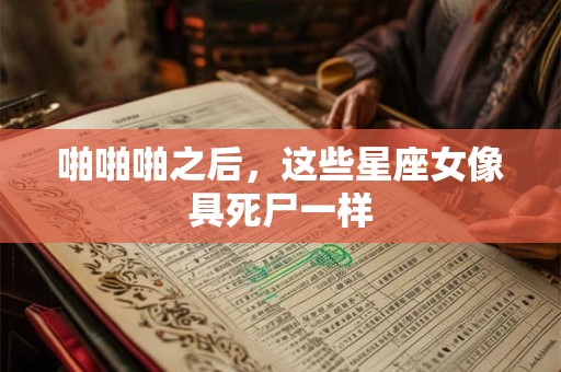 啪啪啪之后，这些星座女像具死尸一样