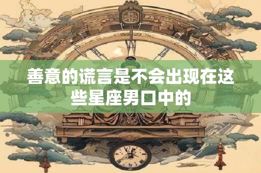 善意的谎言是不会出现在这些星座男口中的