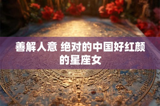 善解人意 绝对的中国好红颜的星座女