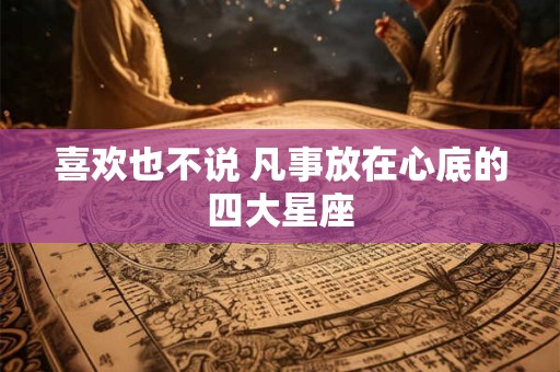 喜欢也不说 凡事放在心底的四大星座