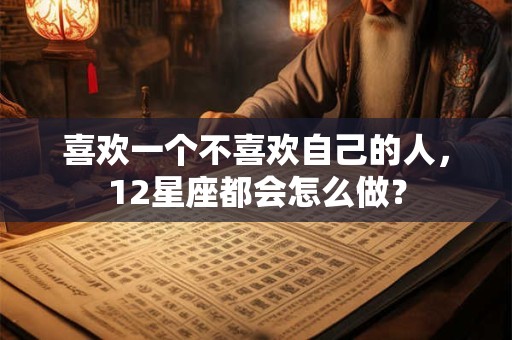 喜欢一个不喜欢自己的人，12星座都会怎么做？