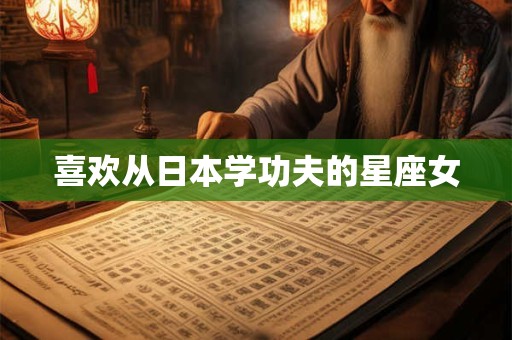 喜欢从日本学功夫的星座女