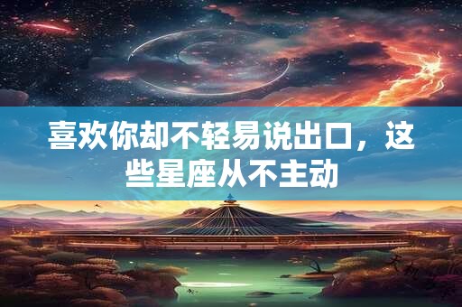 喜欢你却不轻易说出口，这些星座从不主动