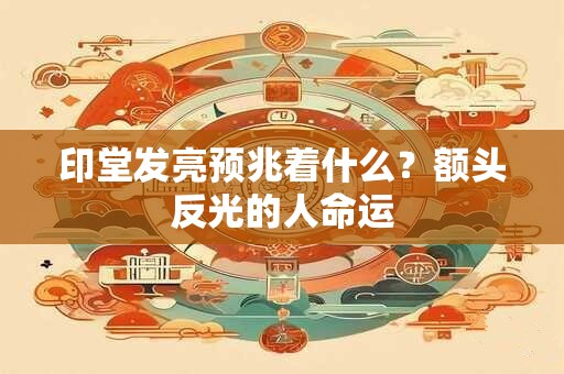 印堂发亮预兆着什么？额头反光的人命运