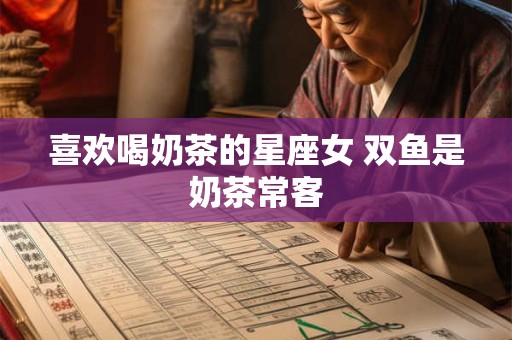 喜欢喝奶茶的星座女 双鱼是奶茶常客