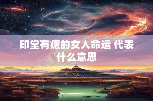 印堂有痣的女人命运 代表什么意思