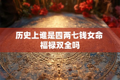 详细阅读:历史上谁是四两七钱女命 福禄双全吗 历史上谁是四两七钱女命 福禄双全吗