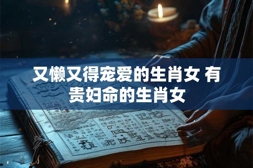 又懒又得宠爱的生肖女 有贵妇命的生肖女