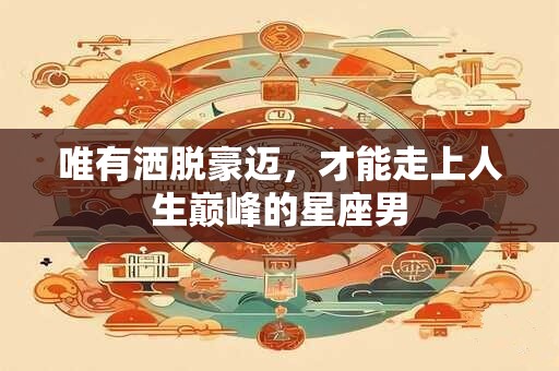 唯有洒脱豪迈，才能走上人生巅峰的星座男