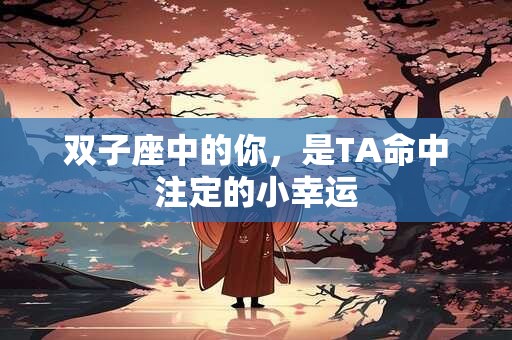 双子座中的你，是TA命中注定的小幸运