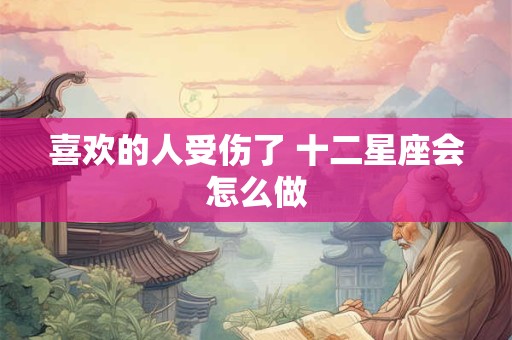 喜欢的人受伤了 十二星座会怎么做