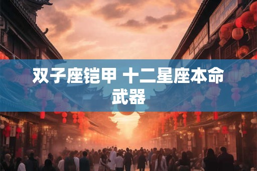 双子座铠甲 十二星座本命武器