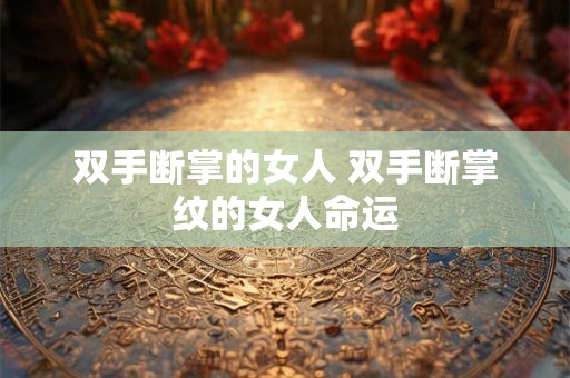 双手断掌的女人 双手断掌纹的女人命运
