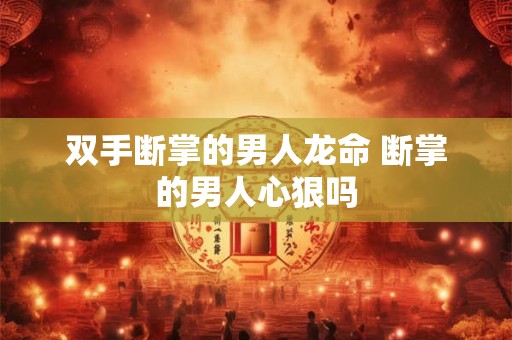 双手断掌的男人龙命 断掌的男人心狠吗