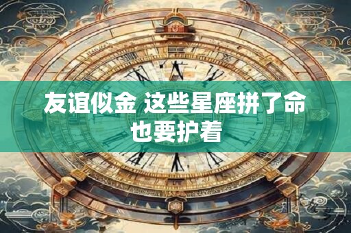 友谊似金 这些星座拼了命也要护着