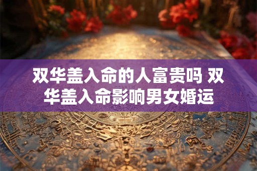 双华盖入命的人富贵吗 双华盖入命影响男女婚运