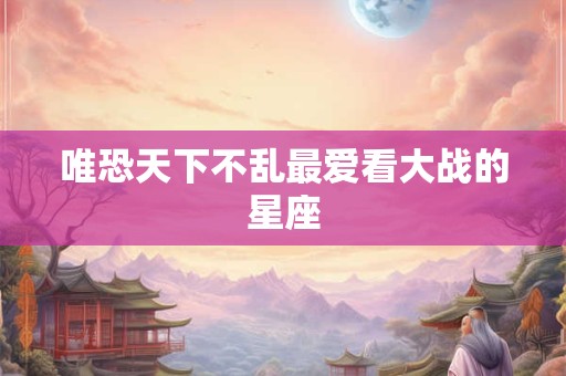 唯恐天下不乱最爱看大战的星座