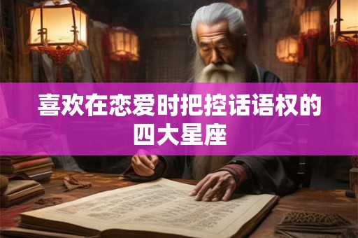 喜欢在恋爱时把控话语权的四大星座