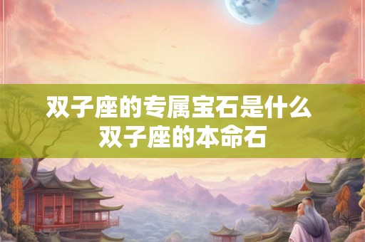 双子座的专属宝石是什么 双子座的本命石