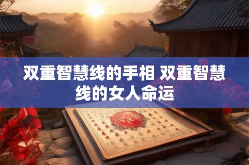 双重智慧线的手相 双重智慧线的女人命运