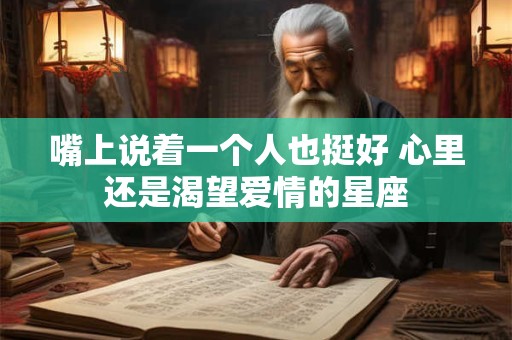 详细阅读:嘴上说着一个人也挺好 心里还是渴望爱情的星座 嘴上说着一个人也挺好 心里还是渴望爱情的星座