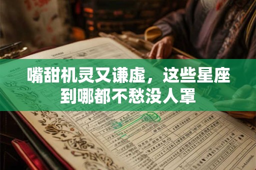 嘴甜机灵又谦虚，这些星座到哪都不愁没人罩