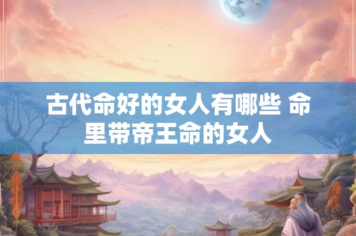 古代命好的女人有哪些 命里带帝王命的女人